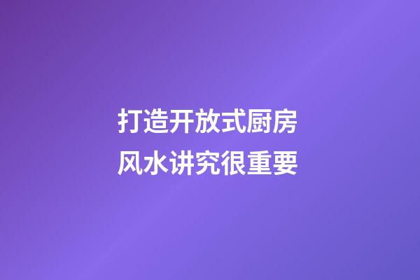 打造开放式厨房 风水讲究很重要